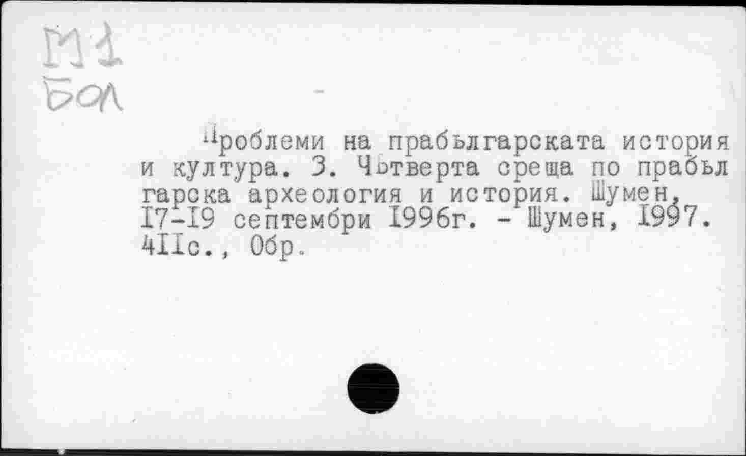 ﻿проблеми на прабьлгарската история и култура. 3. Четверта ереща по прабьл гарска археология и история. Шумен. 17-19 септембри 1996г. - Шумен, 1997. 411с., Обр.